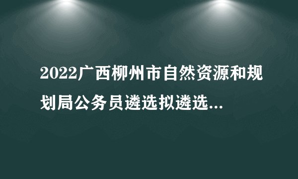 2022广西柳州市自然资源和规划局公务员遴选拟遴选人员公示