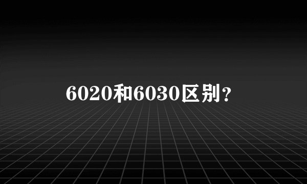 6020和6030区别？