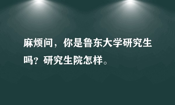 麻烦问，你是鲁东大学研究生吗？研究生院怎样。