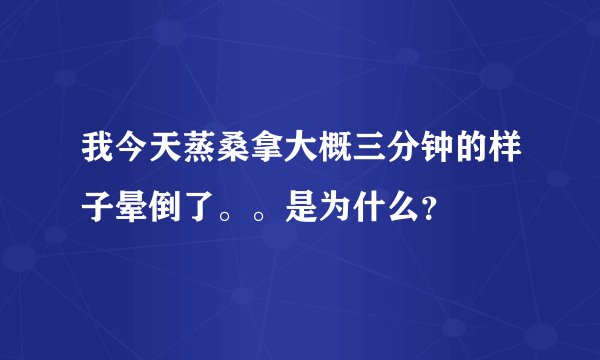 我今天蒸桑拿大概三分钟的样子晕倒了。。是为什么？