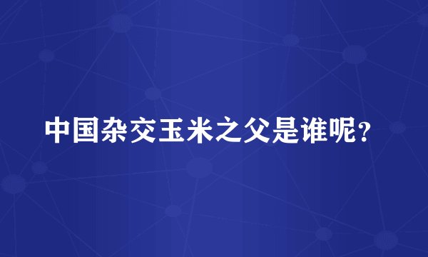 中国杂交玉米之父是谁呢？
