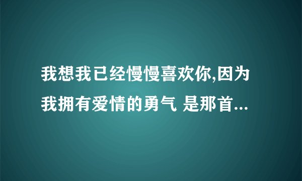我想我已经慢慢喜欢你,因为我拥有爱情的勇气 是那首歌的歌词啊