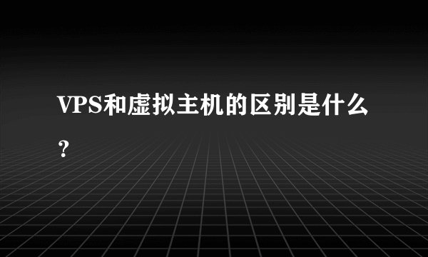 VPS和虚拟主机的区别是什么？