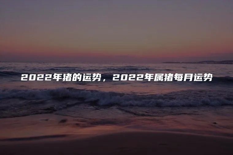 2022年猪的运势，2022年属猪每月运势