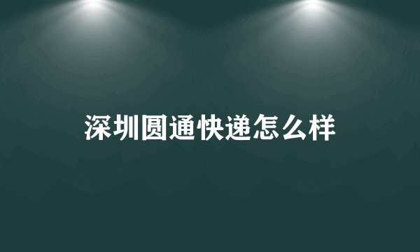 深圳圆通快递怎么样
