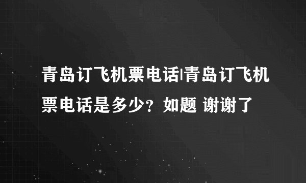 青岛订飞机票电话|青岛订飞机票电话是多少？如题 谢谢了