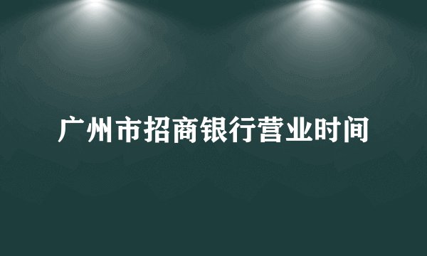 广州市招商银行营业时间