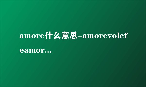 amore什么意思-amorevolefeamorevole？