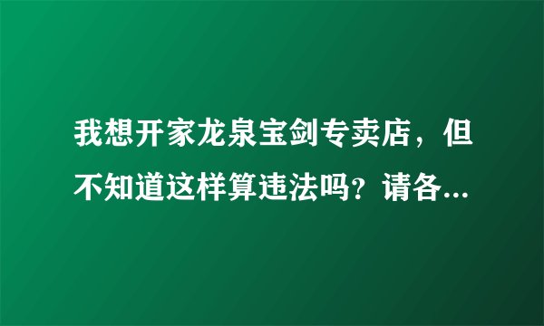 我想开家龙泉宝剑专卖店，但不知道这样算违法吗？请各位大大指教一下！ 谢谢！