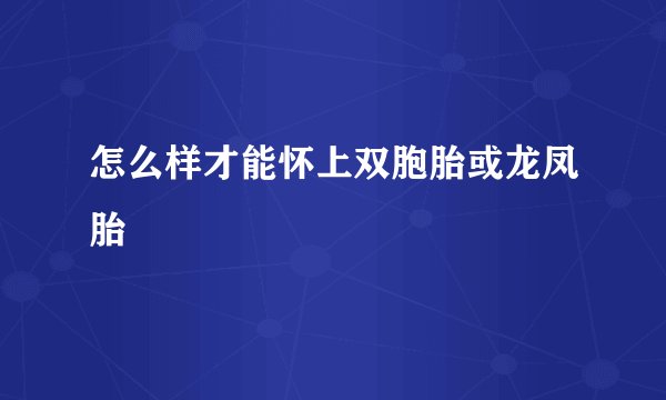怎么样才能怀上双胞胎或龙凤胎