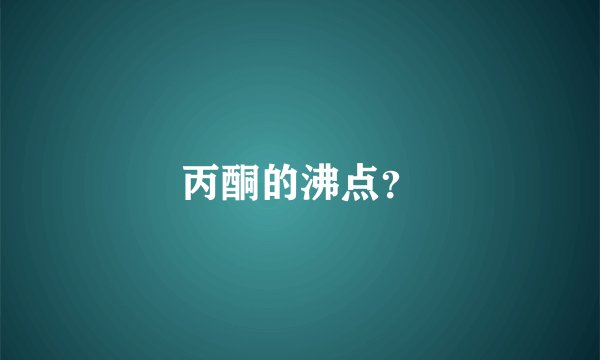 丙酮的沸点？