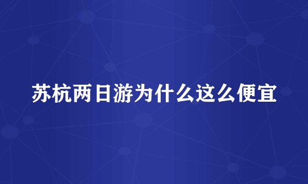 苏杭两日游为什么这么便宜
