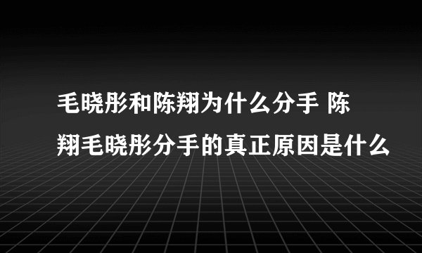 毛晓彤和陈翔为什么分手 陈翔毛晓彤分手的真正原因是什么