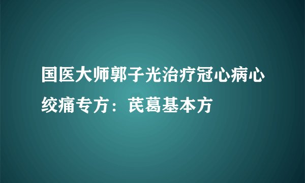 国医大师郭子光治疗冠心病心绞痛专方：芪葛基本方