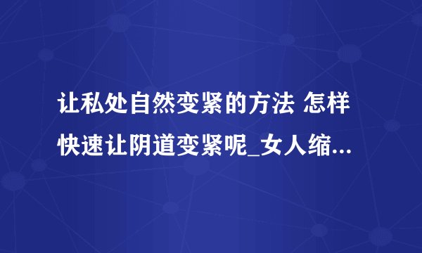 让私处自然变紧的方法 怎样快速让阴道变紧呢_女人缩阴方法全攻略