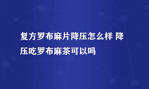 复方罗布麻片降压怎么样 降压吃罗布麻茶可以吗
