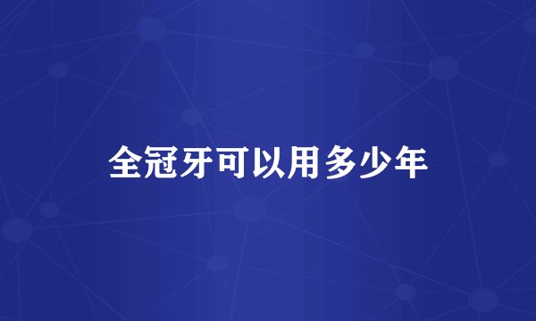 全冠牙可以用多少年