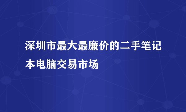 深圳市最大最廉价的二手笔记本电脑交易市场