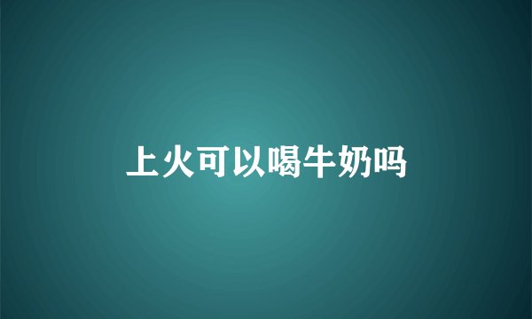 上火可以喝牛奶吗