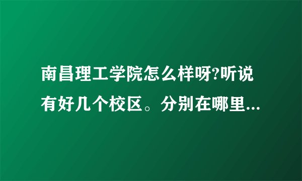 南昌理工学院怎么样呀?听说有好几个校区。分别在哪里，我们可以随便选不？