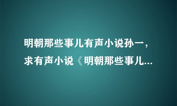 明朝那些事儿有声小说孙一，求有声小说《明朝那些事儿》1-7 全集！