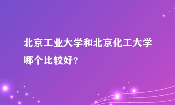 北京工业大学和北京化工大学哪个比较好？