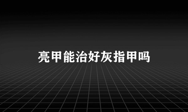 亮甲能治好灰指甲吗
