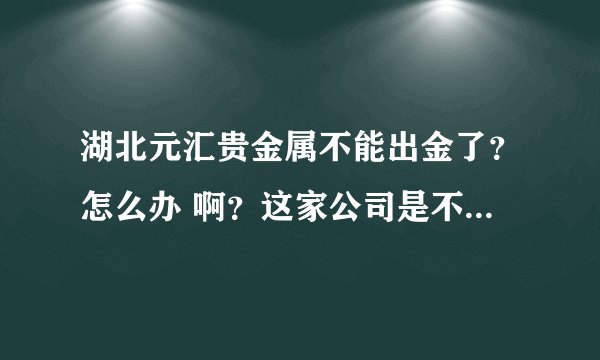 湖北元汇贵金属不能出金了？怎么办 啊？这家公司是不是正规的？