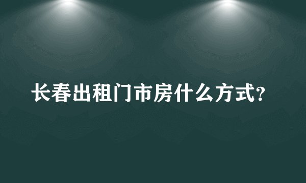 长春出租门市房什么方式？