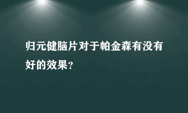 归元健脑片对于帕金森有没有好的效果？