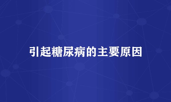 引起糖尿病的主要原因