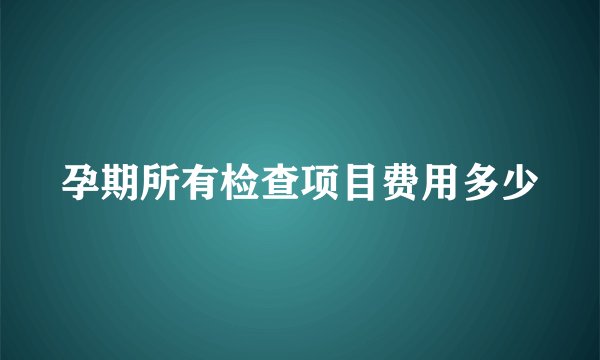 孕期所有检查项目费用多少