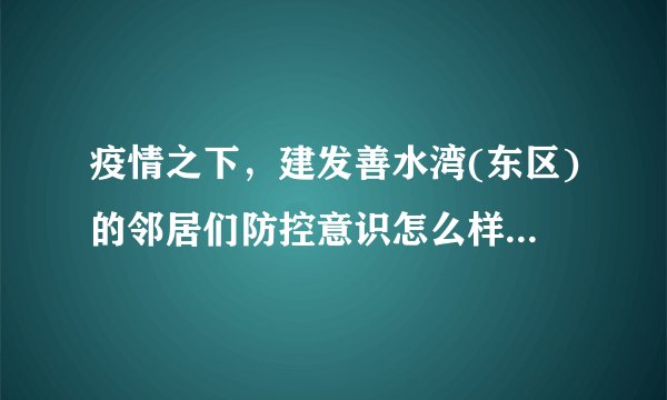 疫情之下，建发善水湾(东区)的邻居们防控意识怎么样？小区的防疫措施做得如何？