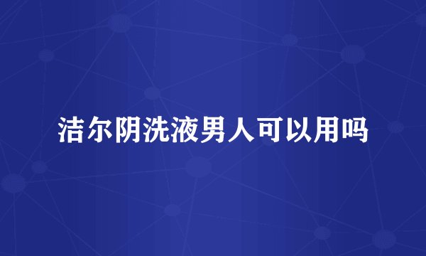 洁尔阴洗液男人可以用吗
