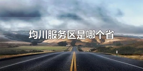 均川服务区是哪个省 均川服务区是湖北省