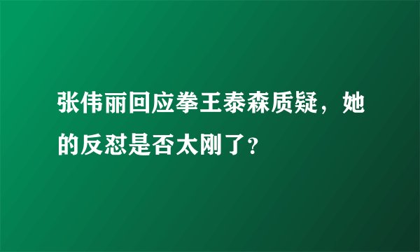 张伟丽回应拳王泰森质疑，她的反怼是否太刚了？