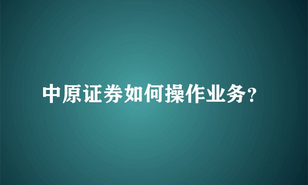 中原证券如何操作业务？