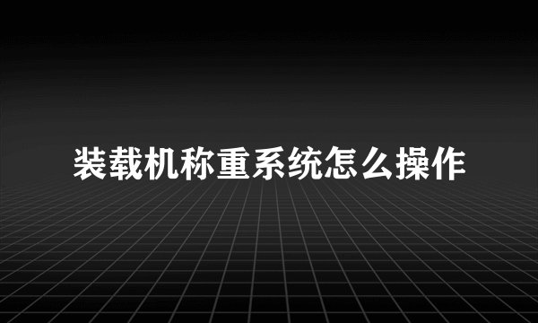 装载机称重系统怎么操作