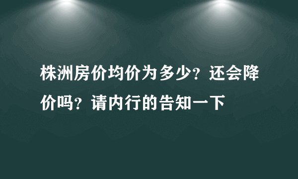 株洲房价均价为多少？还会降价吗？请内行的告知一下