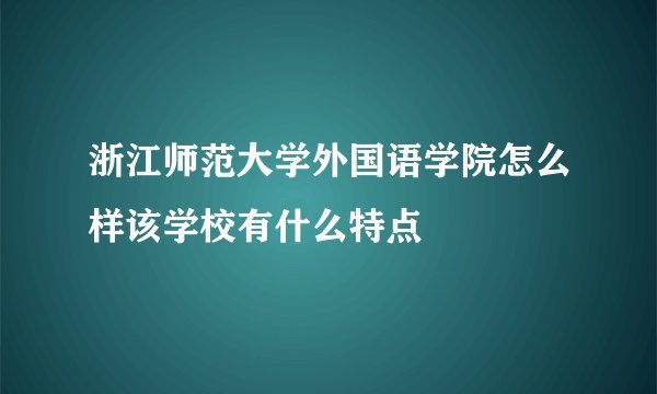 浙江师范大学外国语学院怎么样该学校有什么特点