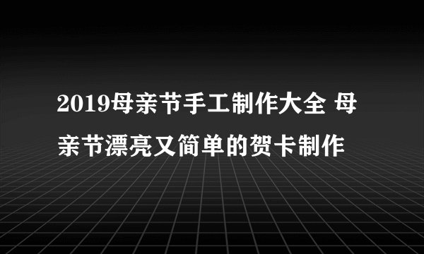 2019母亲节手工制作大全 母亲节漂亮又简单的贺卡制作