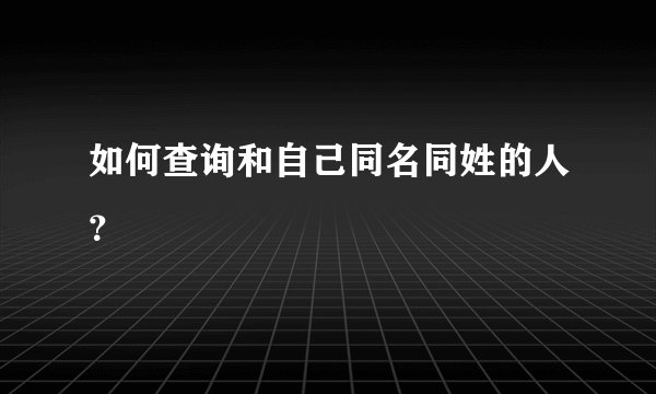 如何查询和自己同名同姓的人？