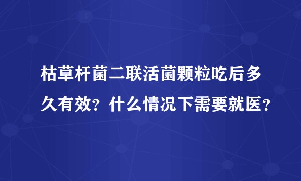 枯草杆菌二联活菌颗粒吃后多久有效？什么情况下需要就医？