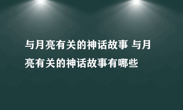 与月亮有关的神话故事 与月亮有关的神话故事有哪些