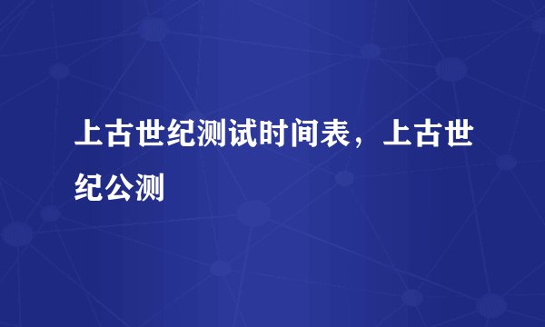 上古世纪测试时间表，上古世纪公测