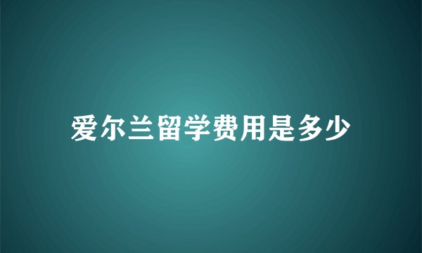 爱尔兰留学费用是多少