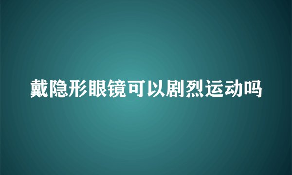 戴隐形眼镜可以剧烈运动吗