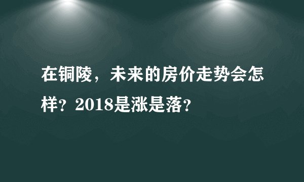 在铜陵，未来的房价走势会怎样？2018是涨是落？