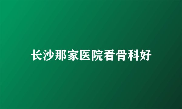 长沙那家医院看骨科好