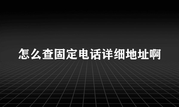 怎么查固定电话详细地址啊